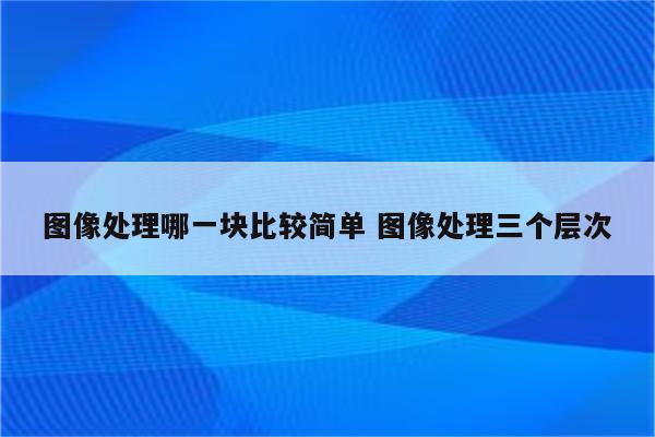 图像处理哪一块比较简单 图像处理三个层次