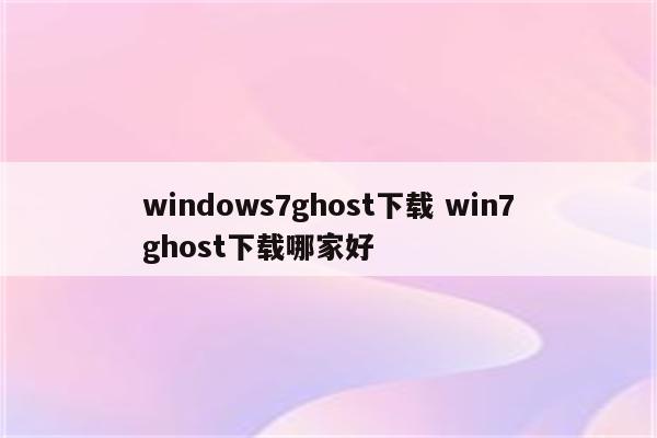 windows7ghost下载 win7ghost下载哪家好