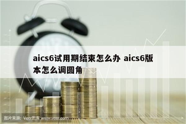 aics6试用期结束怎么办 aics6版本怎么调圆角