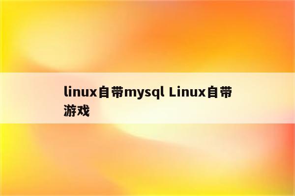linux自带mysql Linux自带游戏