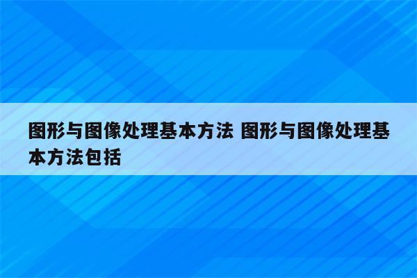 图形与图像处理基本方法 图形与图像处理基本方法包括