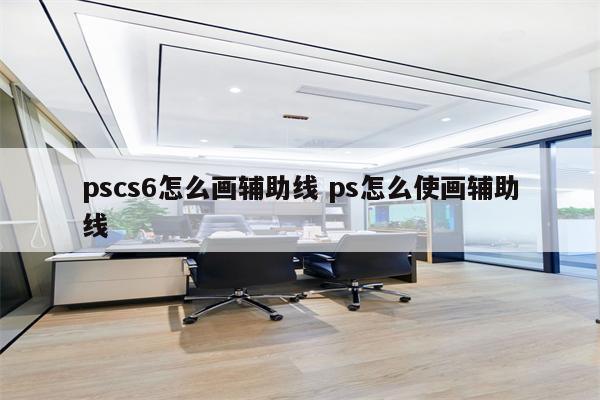 pscs6怎么画辅助线 ps怎么使画辅助线