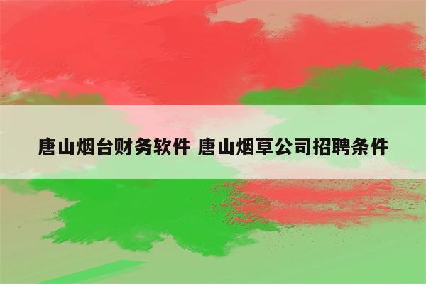 唐山烟台财务软件 唐山烟草公司招聘条件