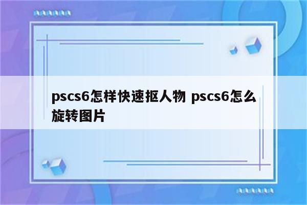 pscs6怎样快速抠人物 pscs6怎么旋转图片