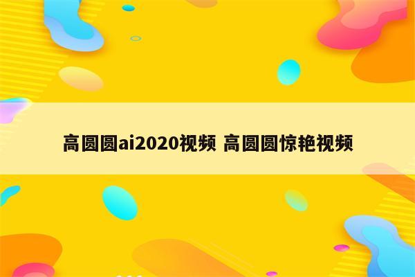 高圆圆ai2020视频 高圆圆惊艳视频
