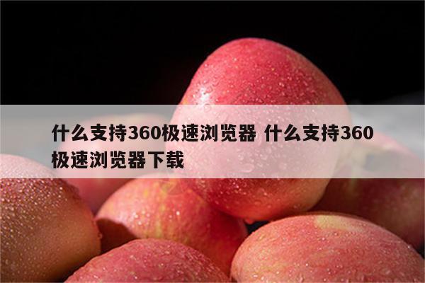 什么支持360极速浏览器 什么支持360极速浏览器下载
