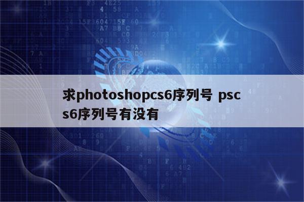 求photoshopcs6序列号 pscs6序列号有没有
