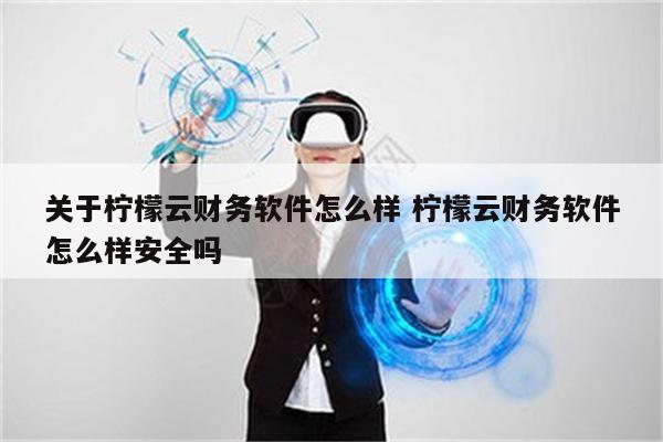 关于柠檬云财务软件怎么样 柠檬云财务软件怎么样安全吗