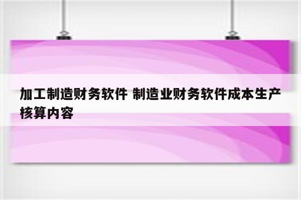加工制造财务软件 制造业财务软件成本生产核算内容
