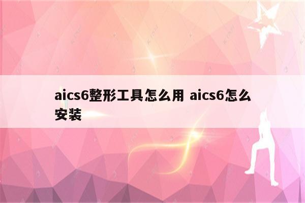 aics6整形工具怎么用 aics6怎么安装