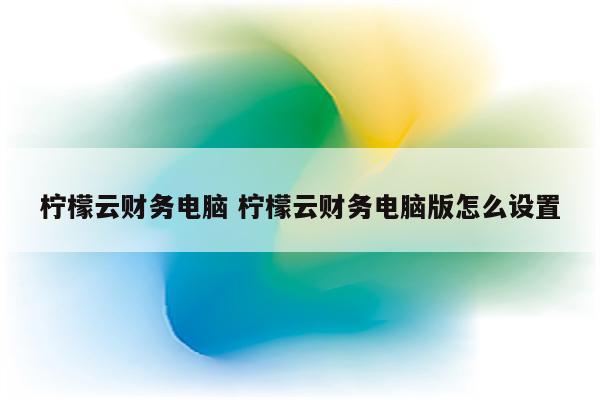柠檬云财务电脑 柠檬云财务电脑版怎么设置