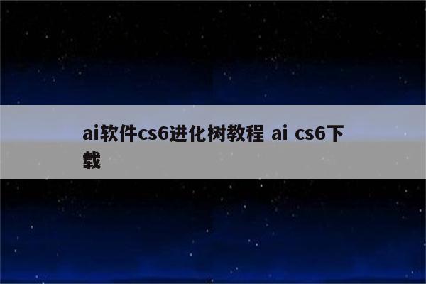 ai软件cs6进化树教程 ai cs6下载