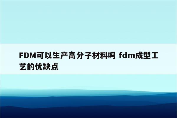 FDM可以生产高分子材料吗 fdm成型工艺的优缺点
