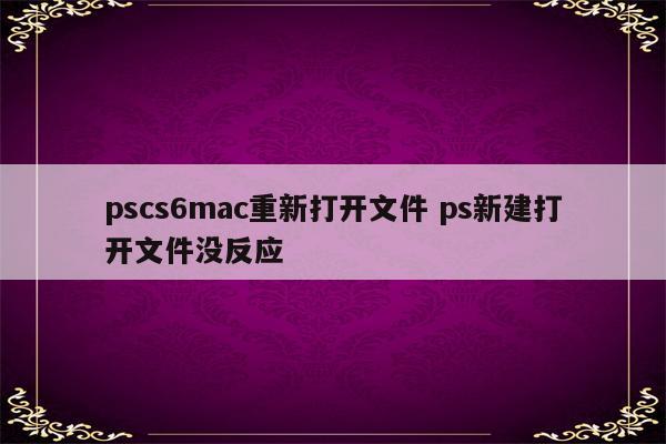 pscs6mac重新打开文件 ps新建打开文件没反应