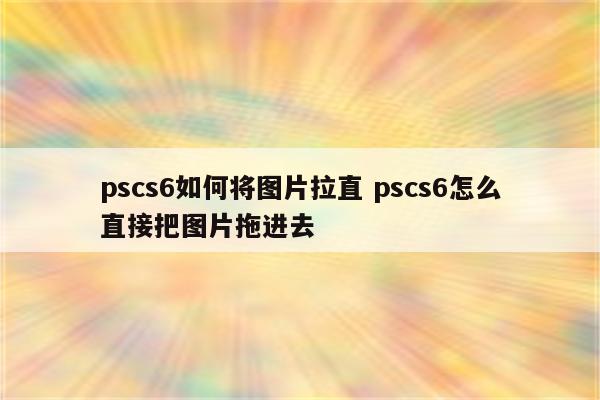 pscs6如何将图片拉直 pscs6怎么直接把图片拖进去