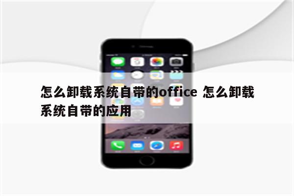 怎么卸载系统自带的office 怎么卸载系统自带的应用