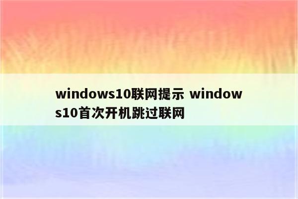 windows10联网提示 windows10首次开机跳过联网