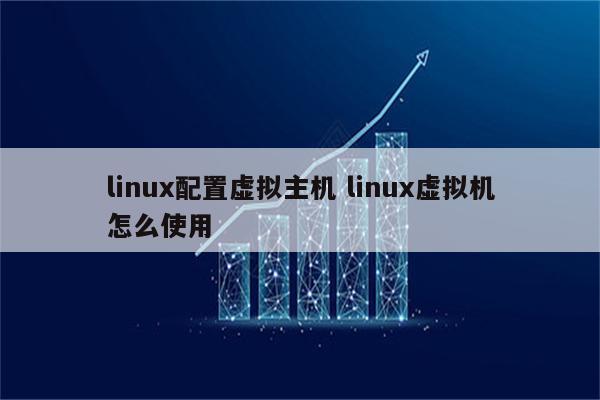 linux配置虚拟主机 linux虚拟机怎么使用