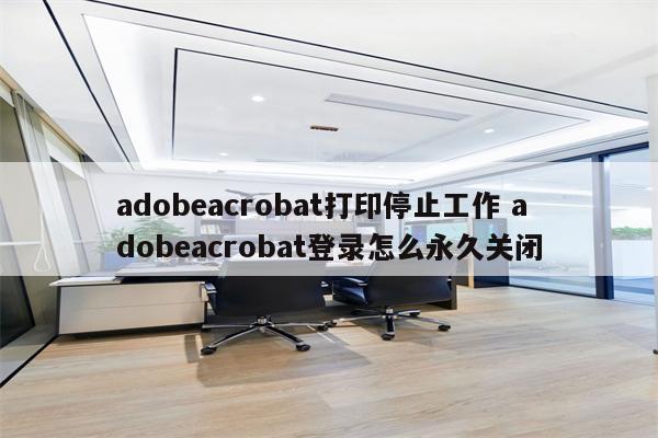 adobeacrobat打印停止工作 adobeacrobat登录怎么永久关闭
