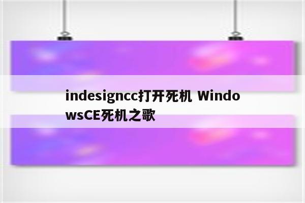 indesigncc打开死机 WindowsCE死机之歌