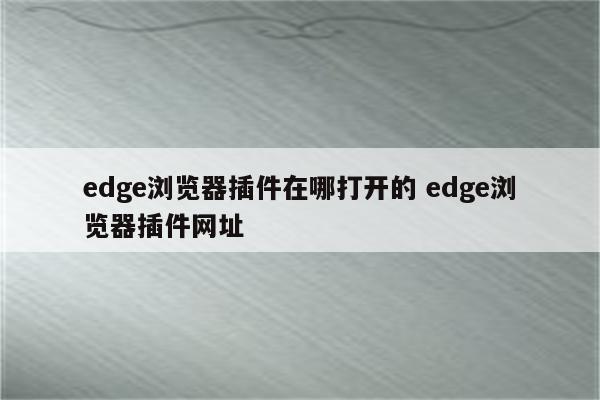edge浏览器插件在哪打开的 edge浏览器插件网址