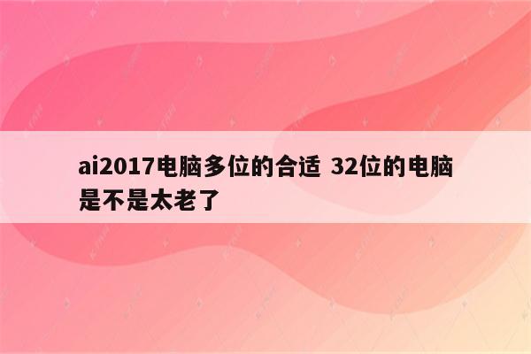 ai2017电脑多位的合适 32位的电脑是不是太老了