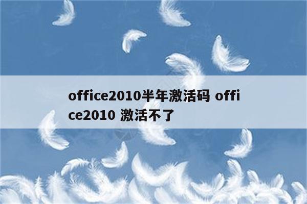 office2010半年激活码 office2010 激活不了