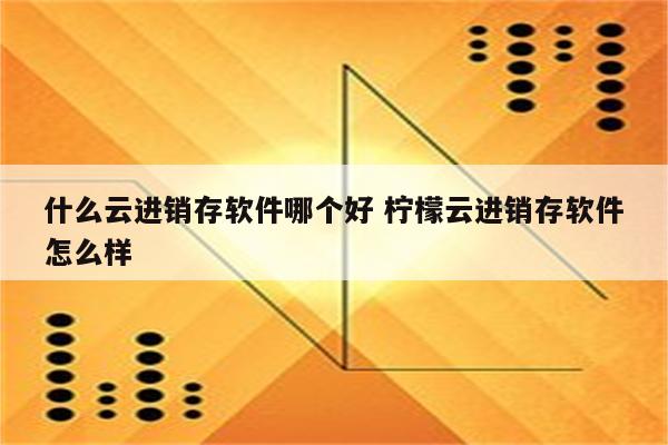 什么云进销存软件哪个好 柠檬云进销存软件怎么样