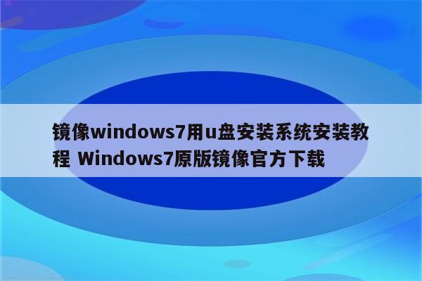 镜像windows7用u盘安装系统安装教程 Windows7原版镜像官方下载