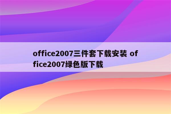 office2007三件套下载安装 office2007绿色版下载