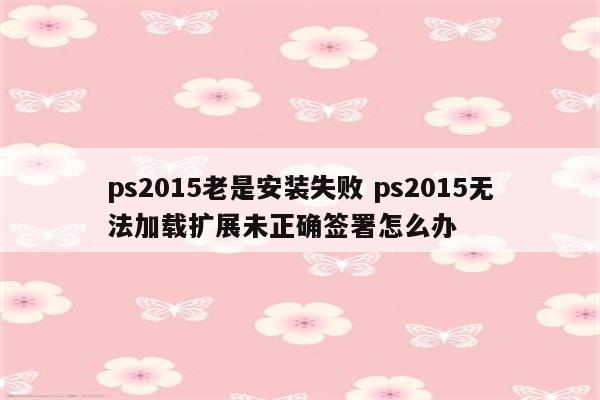 ps2015老是安装失败 ps2015无法加载扩展未正确签署怎么办