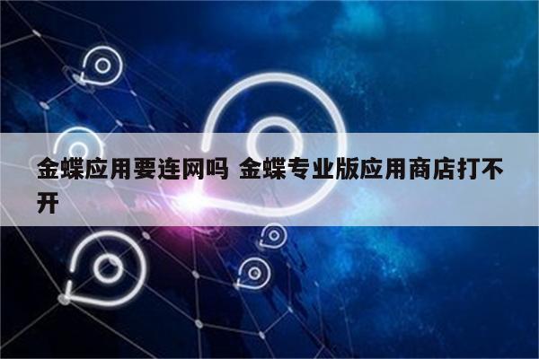 金蝶应用要连网吗 金蝶专业版应用商店打不开
