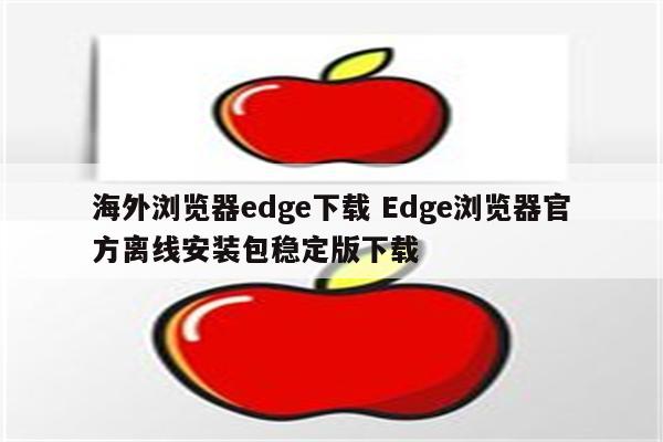 海外浏览器edge下载 Edge浏览器官方离线安装包稳定版下载