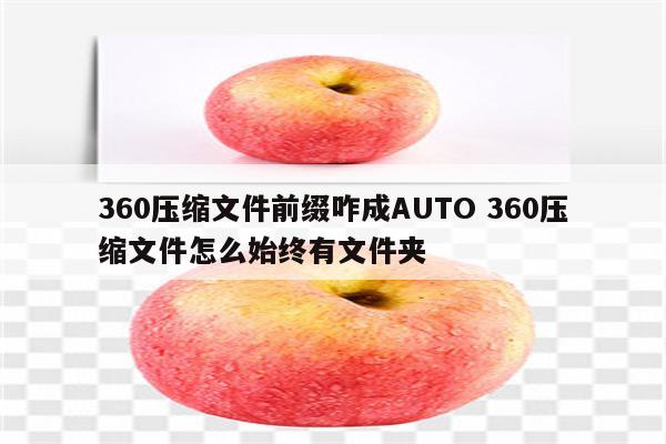 360压缩文件前缀咋成AUTO 360压缩文件怎么始终有文件夹