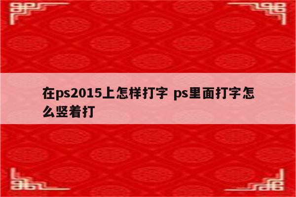 在ps2015上怎样打字 ps里面打字怎么竖着打