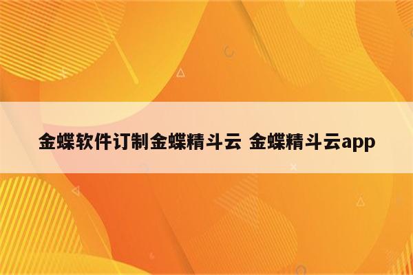 金蝶软件订制金蝶精斗云 金蝶精斗云app