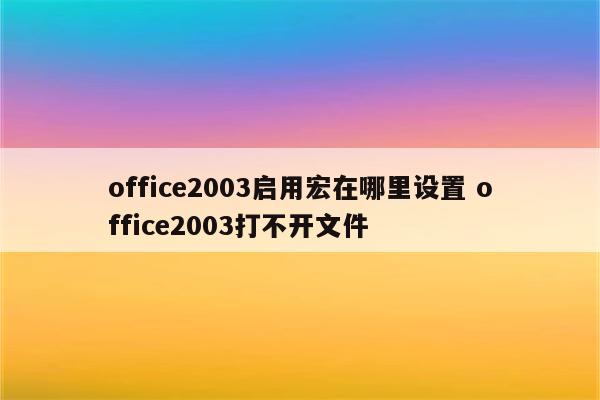 office2003启用宏在哪里设置 office2003打不开文件