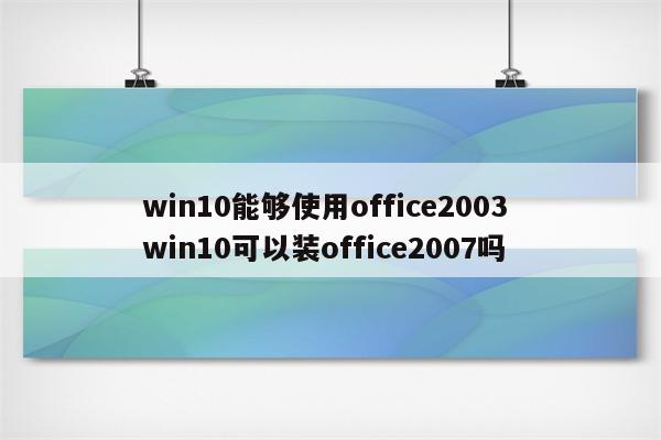 win10能够使用office2003 win10可以装office2007吗