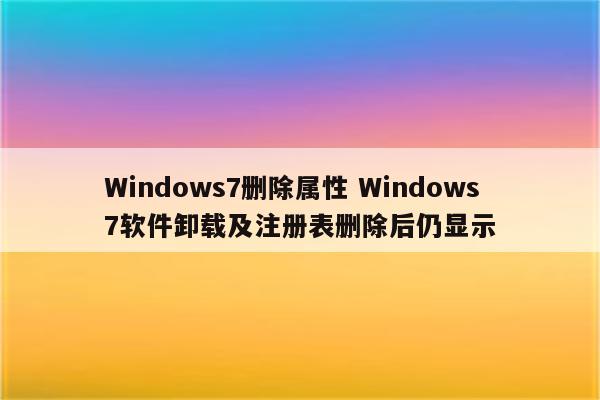 Windows7删除属性 Windows7软件卸载及注册表删除后仍显示