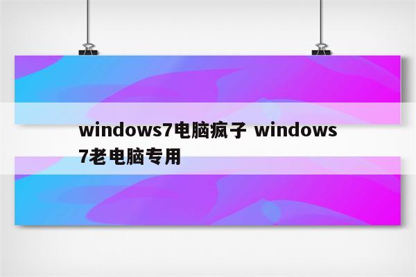 windows7电脑疯子 windows7老电脑专用