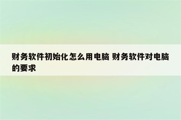 财务软件初始化怎么用电脑 财务软件对电脑的要求