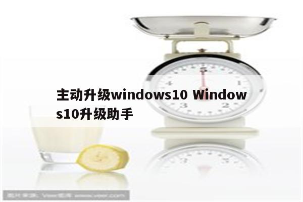 主动升级windows10 Windows10升级助手