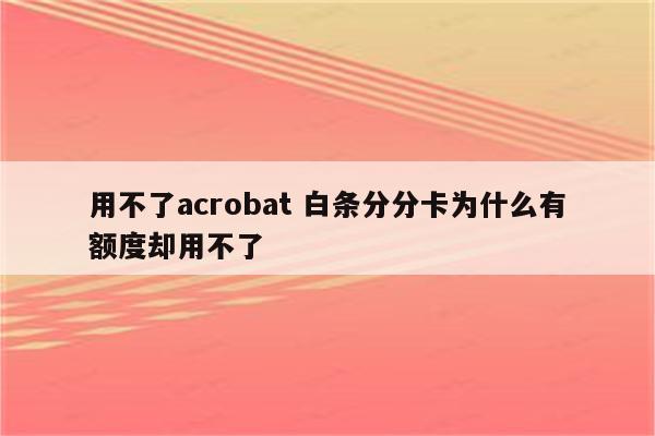 用不了acrobat 白条分分卡为什么有额度却用不了