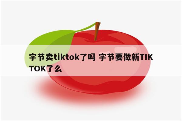 字节卖tiktok了吗 字节要做新TIKTOK了么