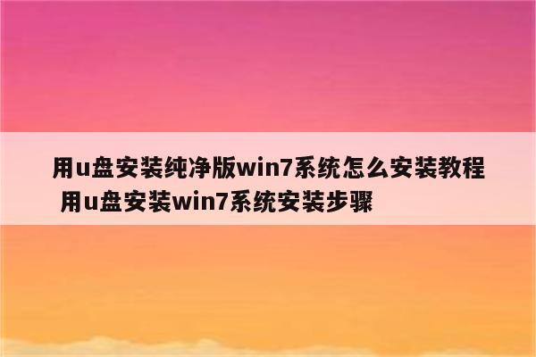 用u盘安装纯净版win7系统怎么安装教程 用u盘安装win7系统安装步骤