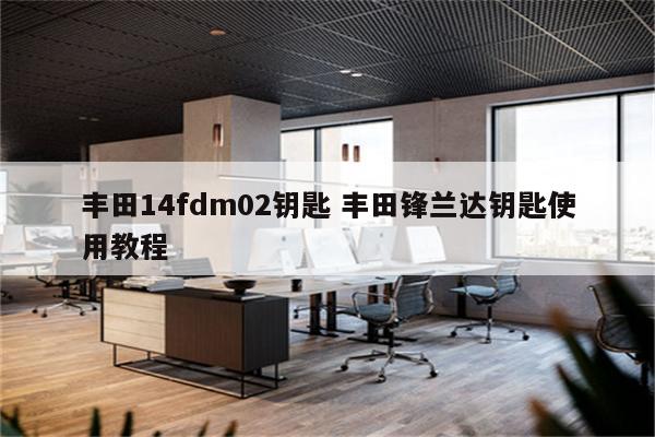 丰田14fdm02钥匙 丰田锋兰达钥匙使用教程