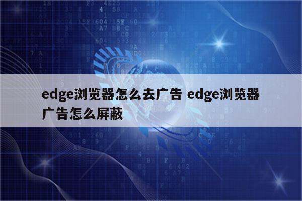 edge浏览器怎么去广告 edge浏览器广告怎么屏蔽