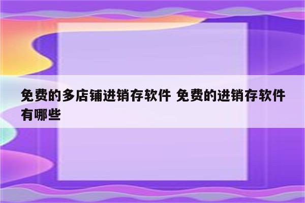 免费的多店铺进销存软件 免费的进销存软件有哪些