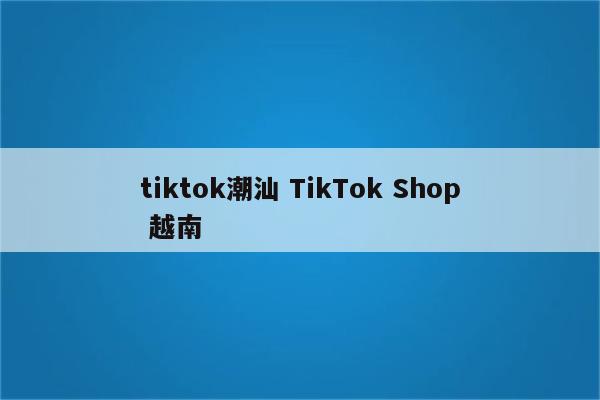 tiktok潮汕 TikTok Shop 越南
