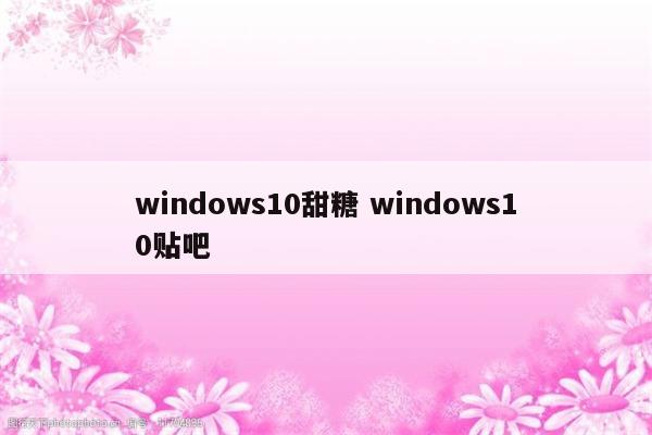 windows10甜糖 windows10贴吧